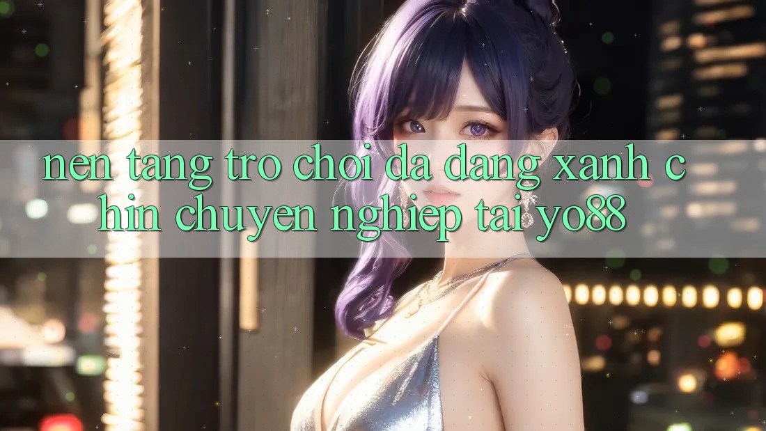Nền tảng Trò Chơi Đa Dạng - Xanh Chín - Chuyên nghiệp Tại Yo88
