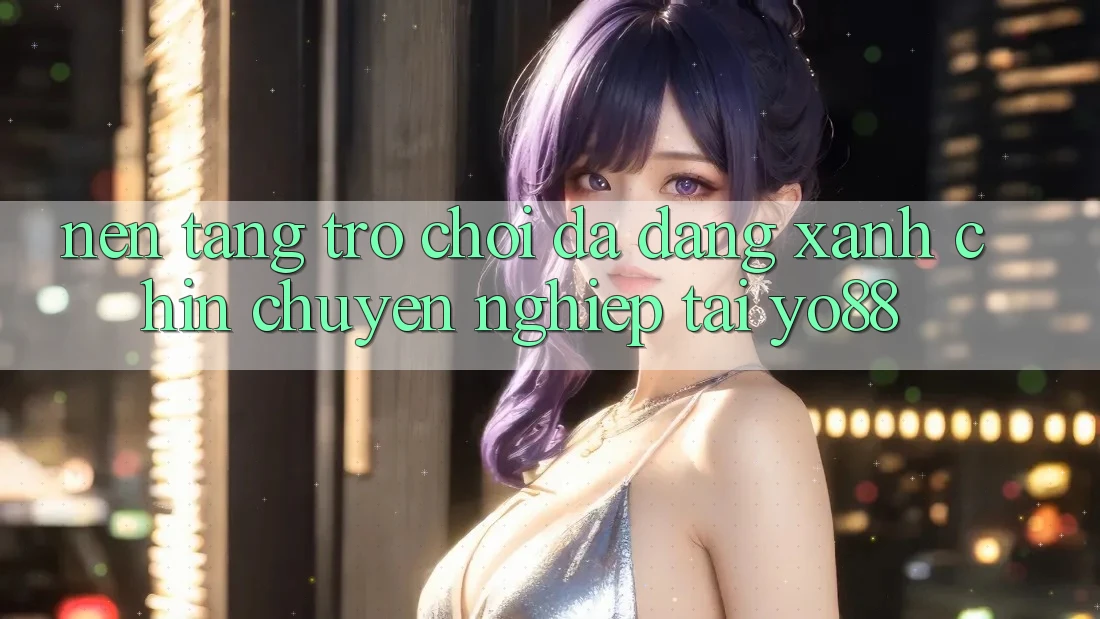 Nền tảng Trò Chơi Đa Dạng - Xanh Chín - Chuyên nghiệp Tại Yo88