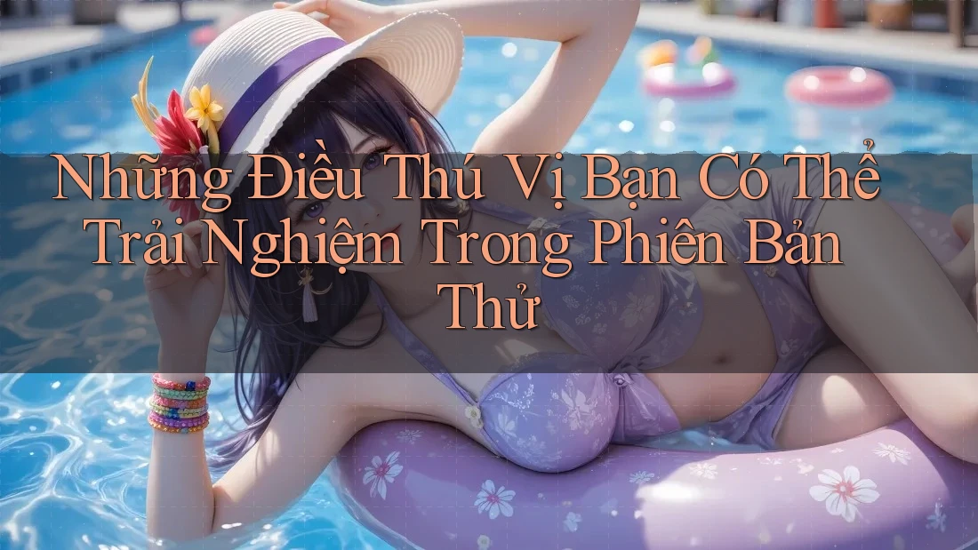 Những Điều Thú Vị Bạn Có Thể Trải Nghiệm Trong Phiên Bản Thử