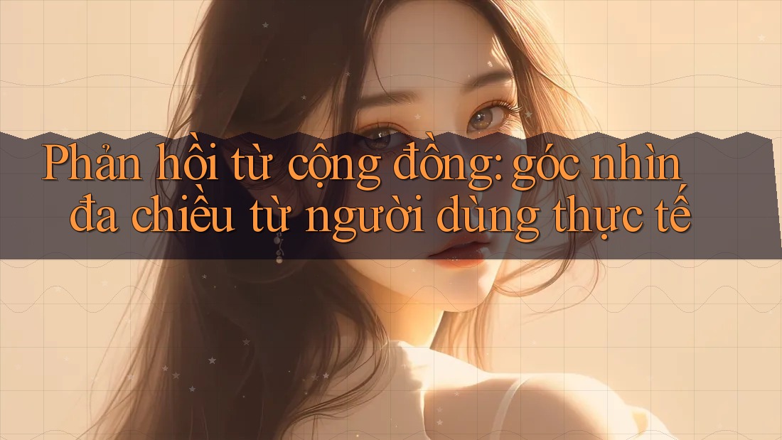 Phản hồi từ cộng đồng: Góc nhìn đa chiều từ người dùng thực tế