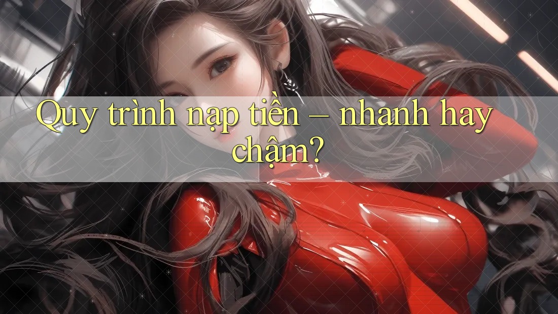 Quy trình nạp tiền – nhanh hay chậm?