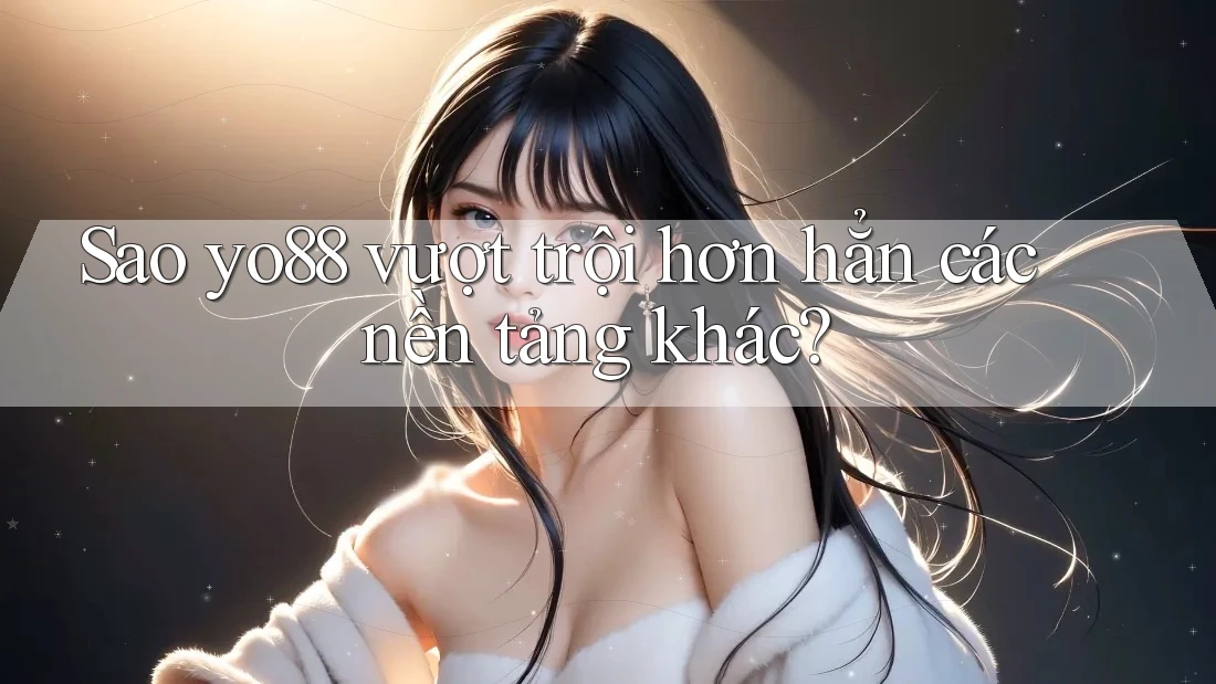 Sao yo88 vượt trội hơn hẳn các nền tảng khác?