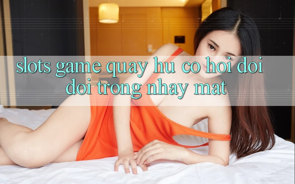 Slots Game (Quay hũ) - Cơ Hội Đổi Đời Trong Nháy Mắt