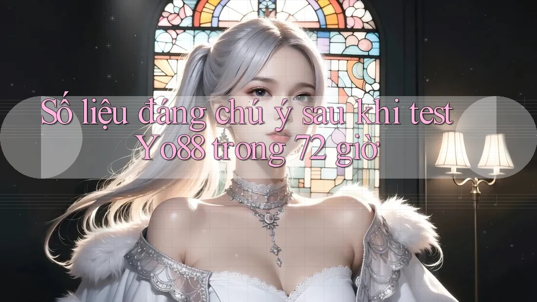 Số liệu đáng chú ý sau khi test Yo88 trong 72 giờ