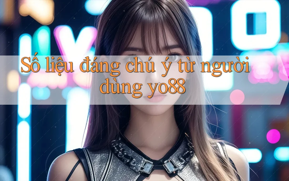Số liệu đáng chú ý từ người dùng yo88