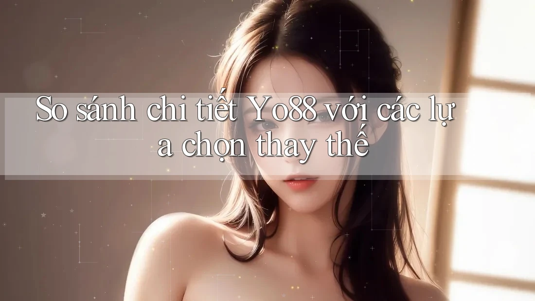 So sánh chi tiết yo88 với các lựa chọn thay thế