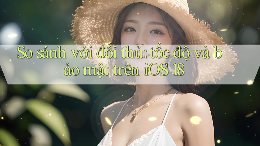 So sánh với đối thủ: tốc độ và bảo mật trên iOS 18