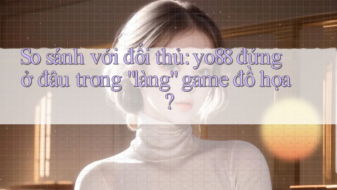 So sánh với đối thủ: yo88 đứng ở đâu trong “làng” game đồ họa?