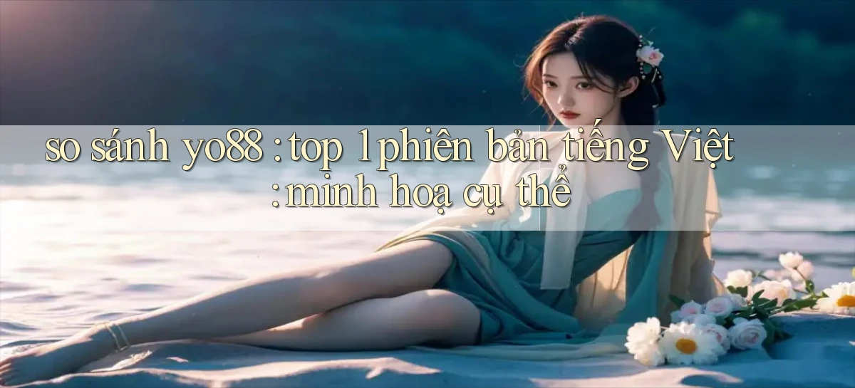 so sánh yo88 top 1 phiên bản tiếng Việt minh hoạ cụ thể