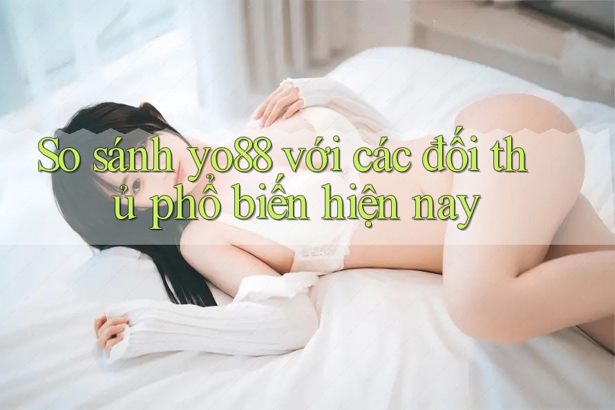 So sánh yo88 với các đối thủ phổ biến hiện nay So sánh yo88 với các đối thủ phổ biến hiện nay