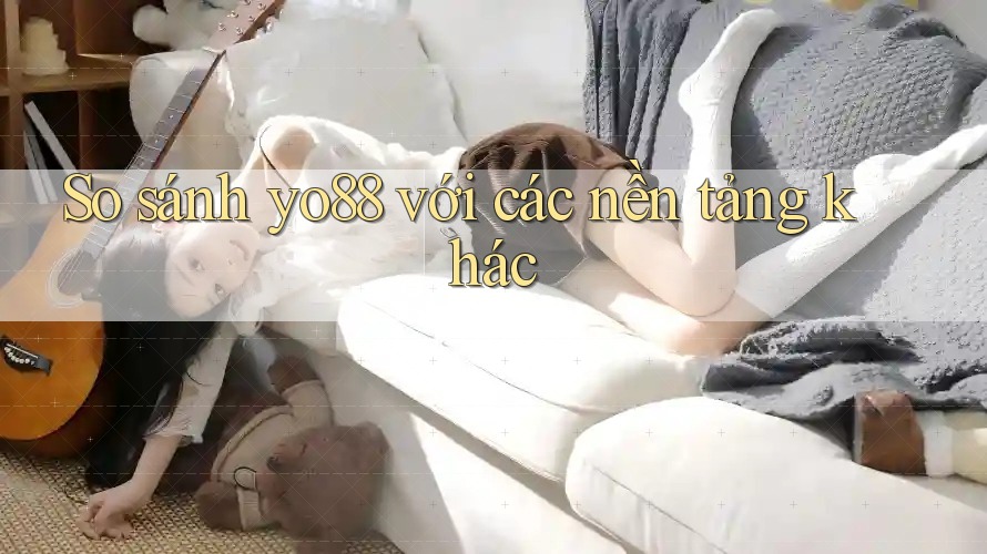 So sánh yo88 với các nền tảng khác