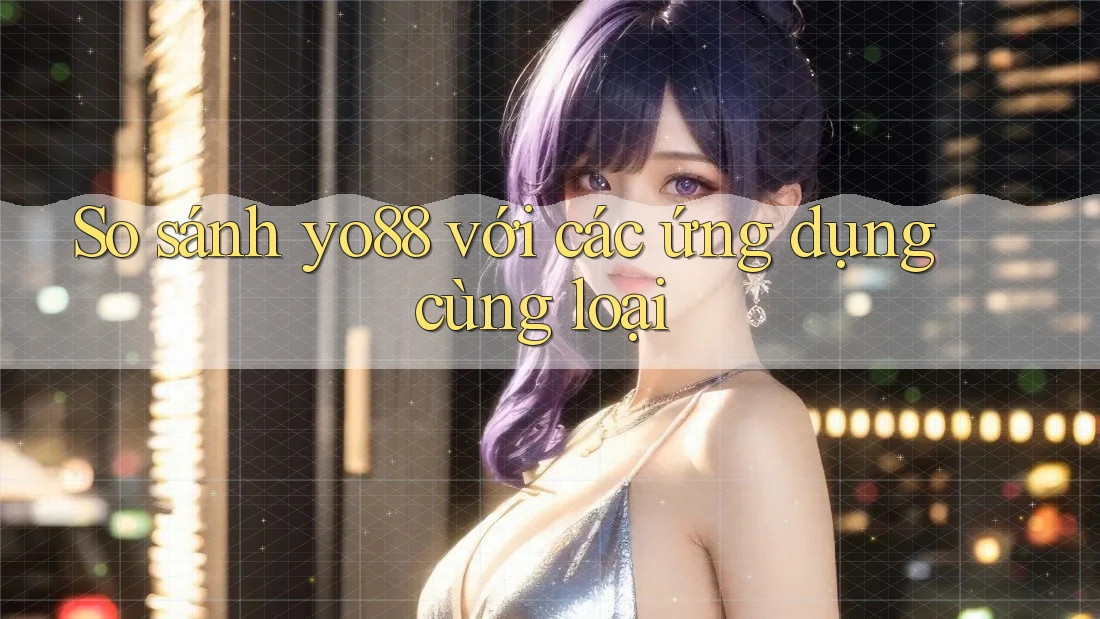 So sánh yo88 với các ứng dụng cùng loại