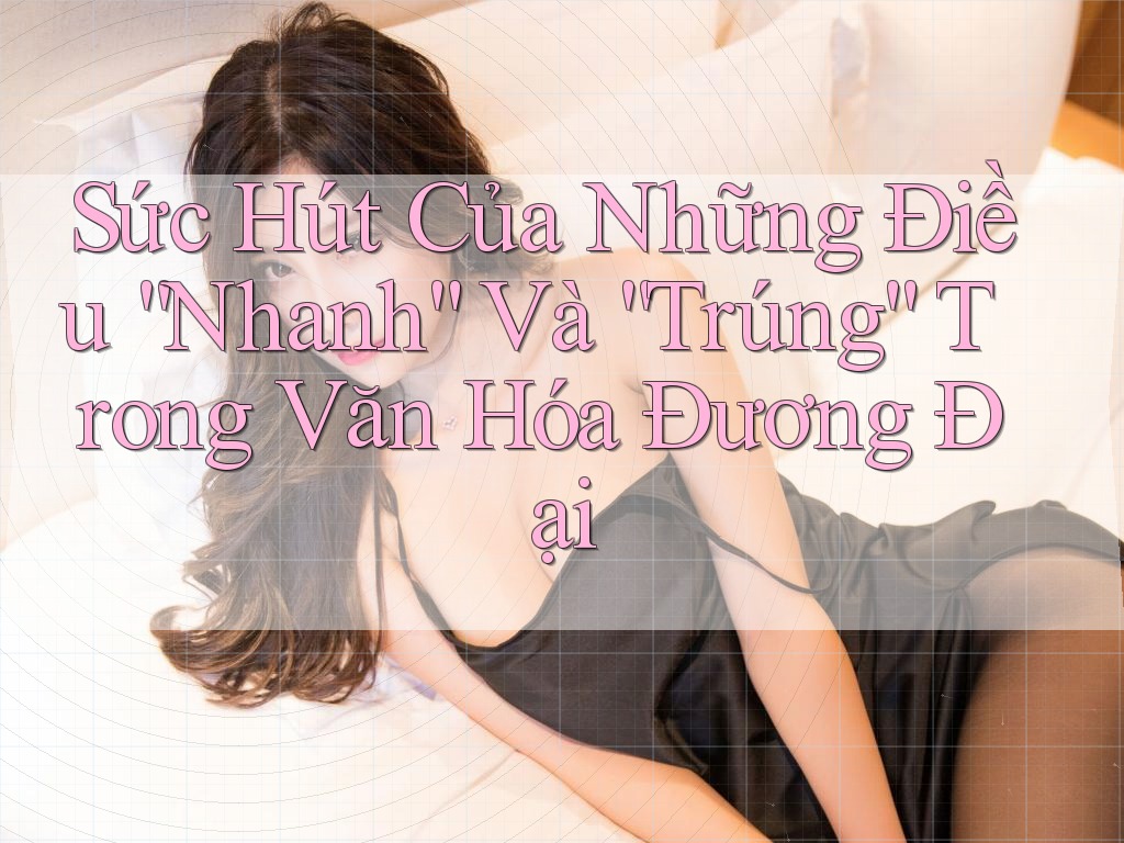 Sức Hút Của Những Điều “Nhanh” Và “Trúng” Trong Văn Hóa Đương Đại