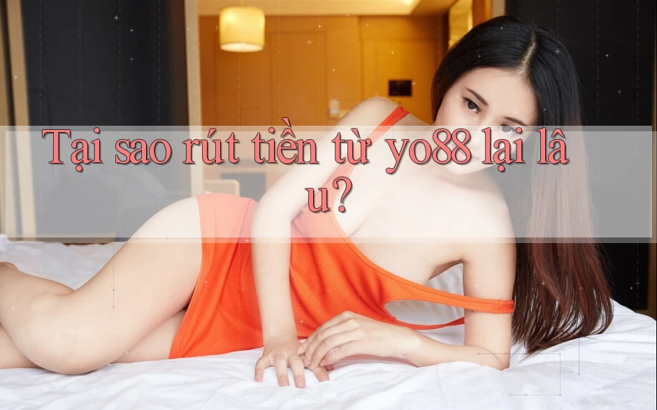 Tại sao rút tiền từ yo88 lại lâu?
