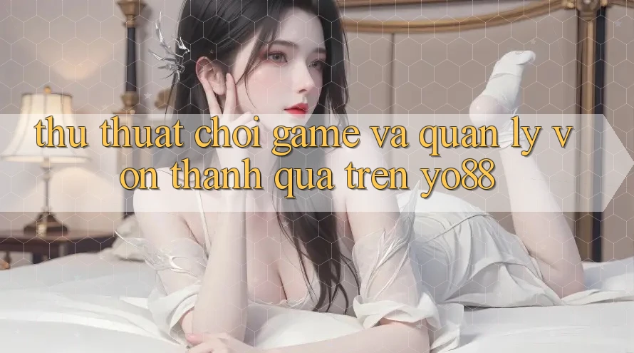 Thủ thuật Chơi Game Và Quản Lý Vốn Thành quả Trên Yo88 Thủ thuật Chơi Game Và Quản Lý Vốn Thành quả Trên Yo88