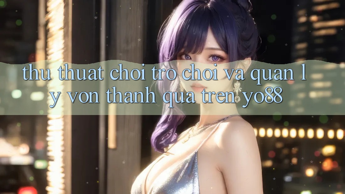 Thủ thuật Chơi Trò chơi Và Quản Lý Vốn Thành quả Trên Yo88