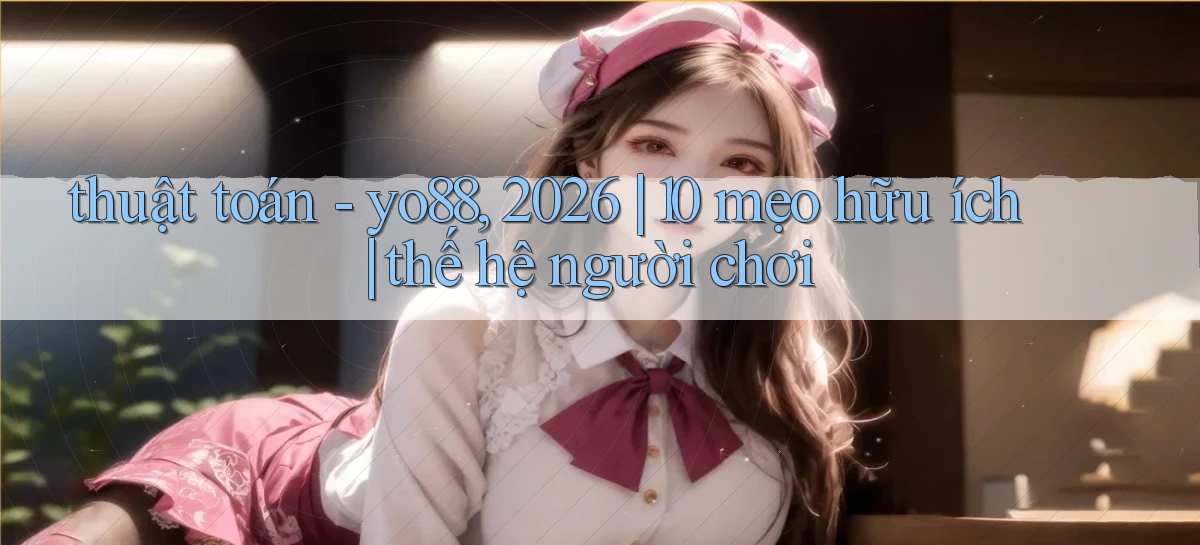 thuật toán   yo88, 2026 10 mẹo hữu ích thế hệ người chơi