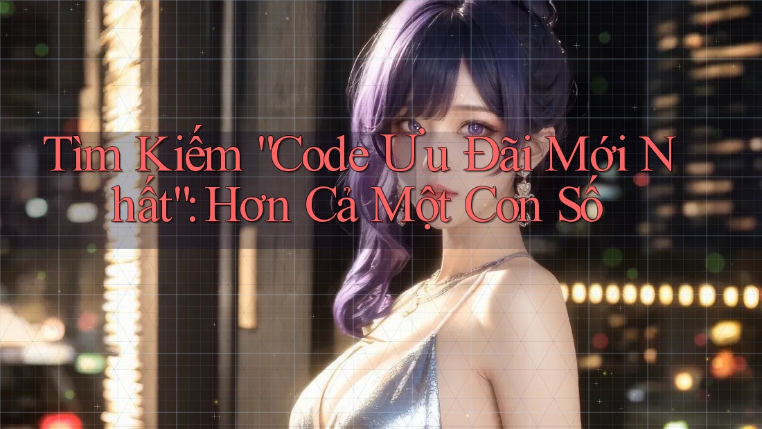 Tìm Kiếm “Code Ưu Đãi Mới Nhất”: Hơn Cả Một Con Số