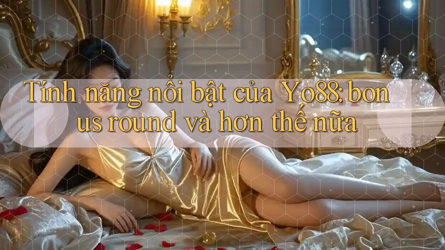 Tính năng nổi bật của Yo88: bonus round và hơn thế nữa Tính năng nổi bật của Yo88: bonus round và hơn thế nữa