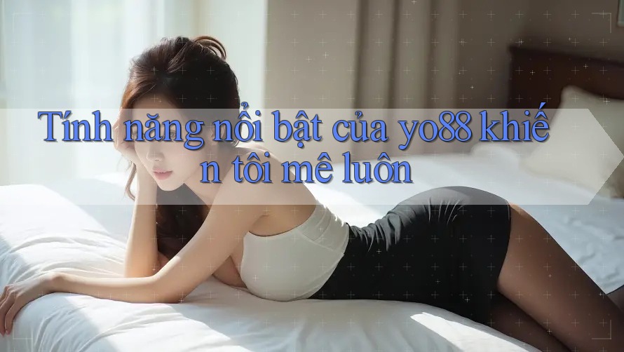 Tính năng nổi bật của yo88 khiến tôi mê luôn Tính năng nổi bật của yo88 khiến tôi mê luôn