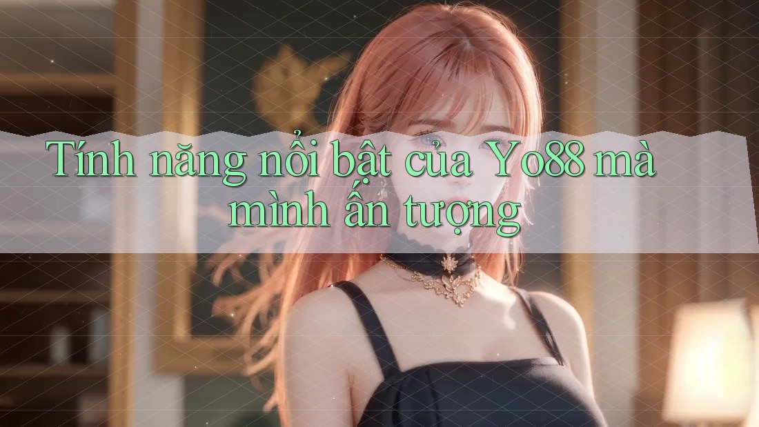 Tính năng nổi bật của Yo88 mà mình ấn tượng