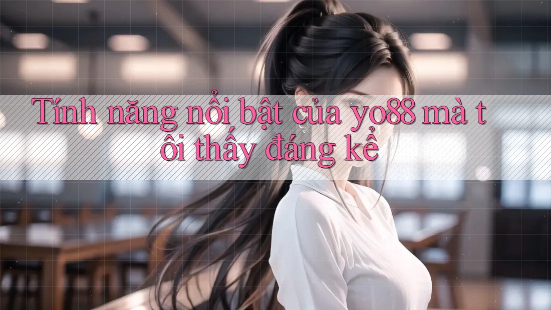 Tính năng nổi bật của yo88 mà tôi thấy đáng kể