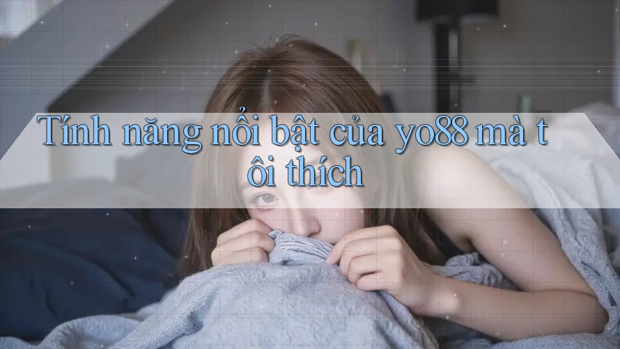 Tính năng nổi bật của yo88 mà tôi thích