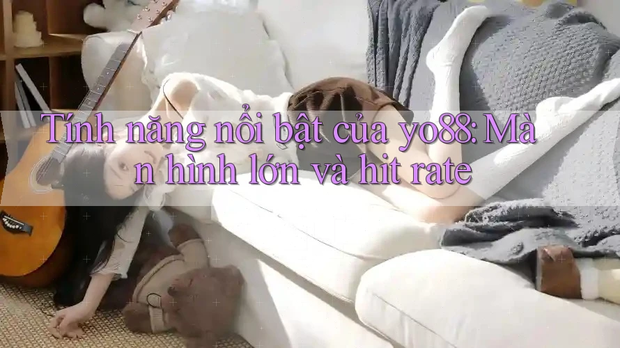 Tính năng nổi bật của yo88: Màn hình lớn và hit rate