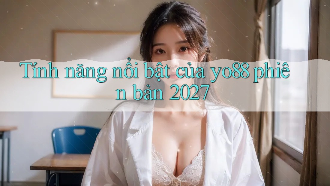 Tính năng nổi bật của yo88 phiên bản 2027