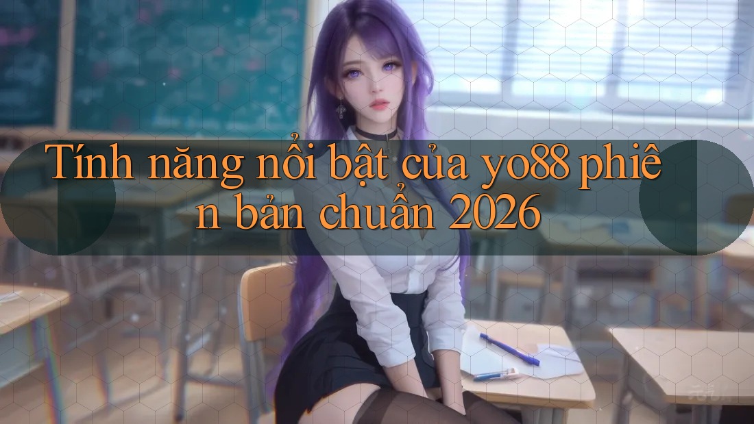 Tính năng nổi bật của yo88 phiên bản chuẩn 2026