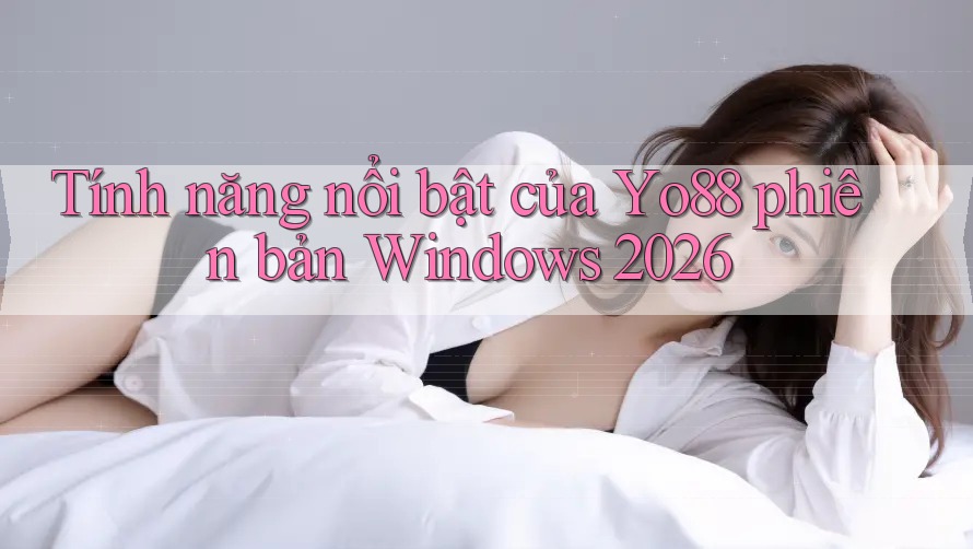 Tính năng nổi bật của Yo88 phiên bản Windows 2026