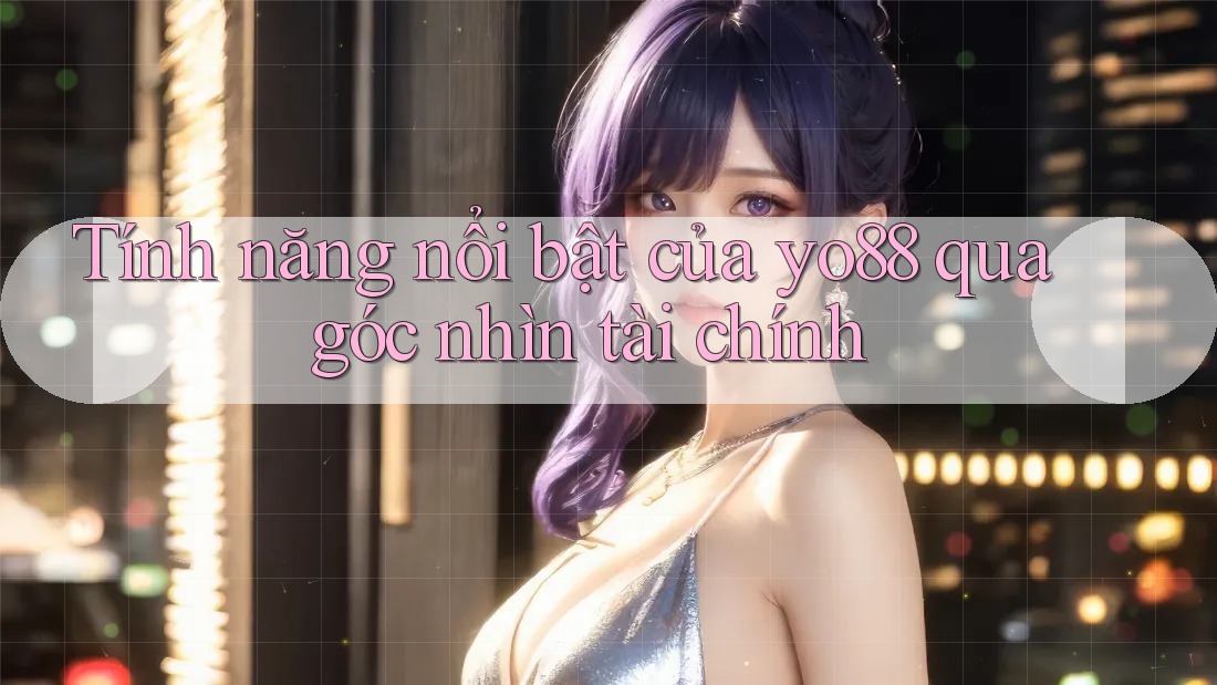 Tính năng nổi bật của yo88 qua góc nhìn tài chính