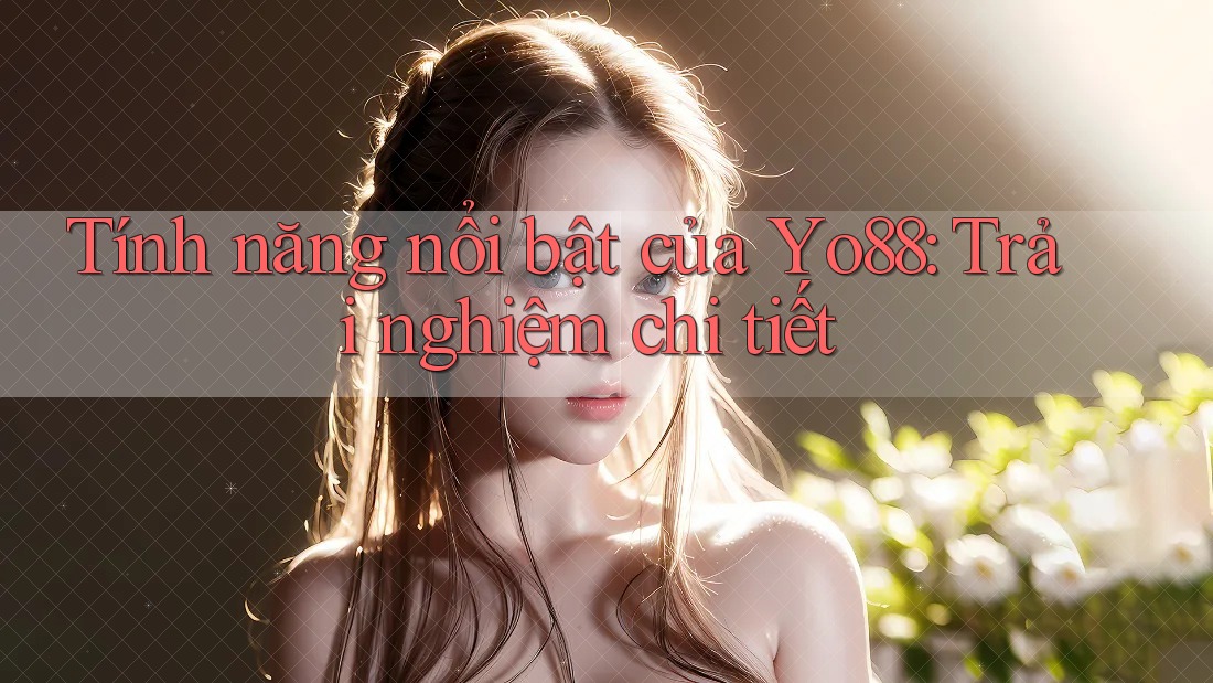 Tính năng nổi bật của Yo88: Trải nghiệm chi tiết
