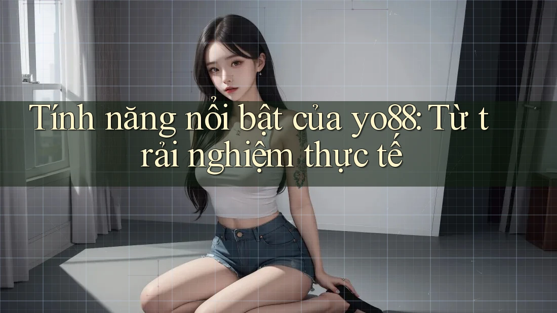 Tính năng nổi bật của yo88: Từ trải nghiệm thực tế