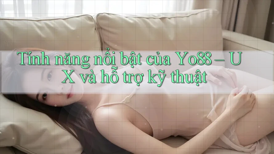 Tính năng nổi bật của Yo88 – UX và hỗ trợ kỹ thuật
