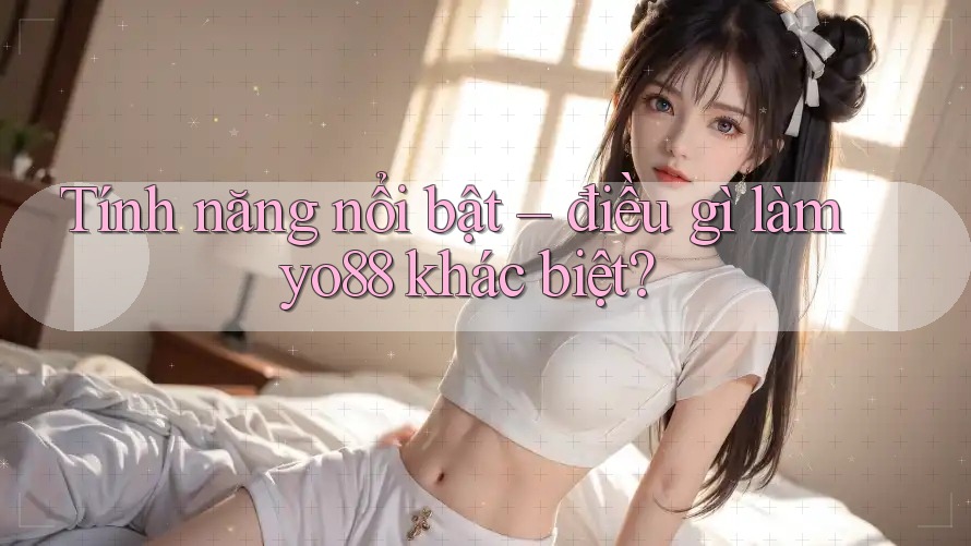 Tính năng nổi bật – điều gì làm yo88 khác biệt?