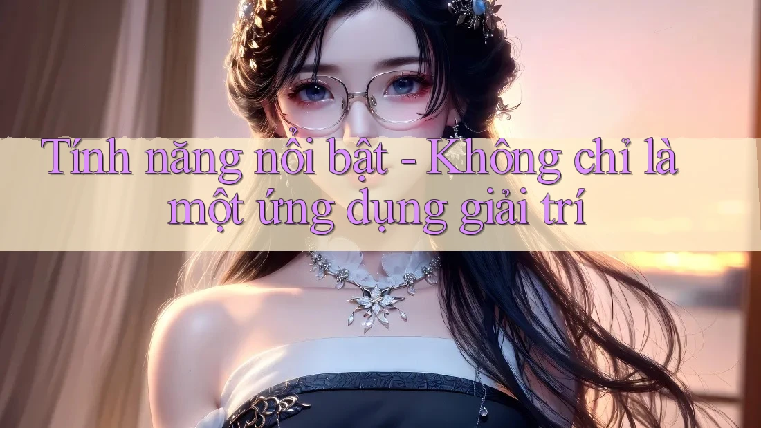 Tính năng nổi bật - Không chỉ là một ứng dụng giải trí