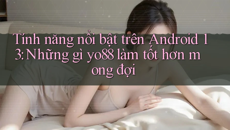 Tính năng nổi bật trên Android 13: Những gì yo88 làm tốt hơn mong đợi
