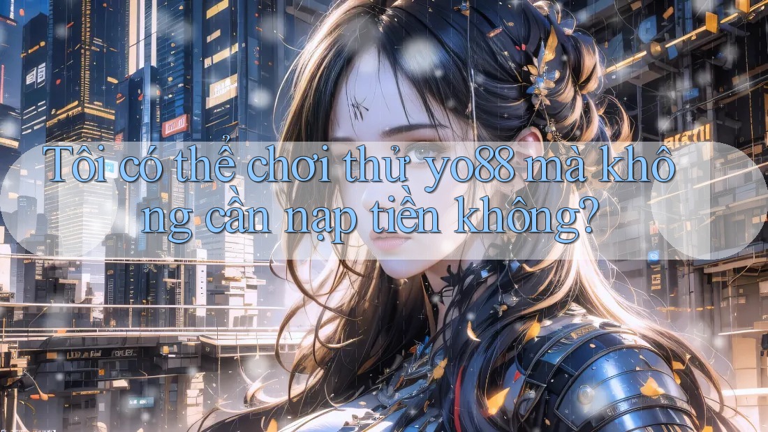 Tôi có thể chơi thử yo88 mà không cần nạp tiền không?