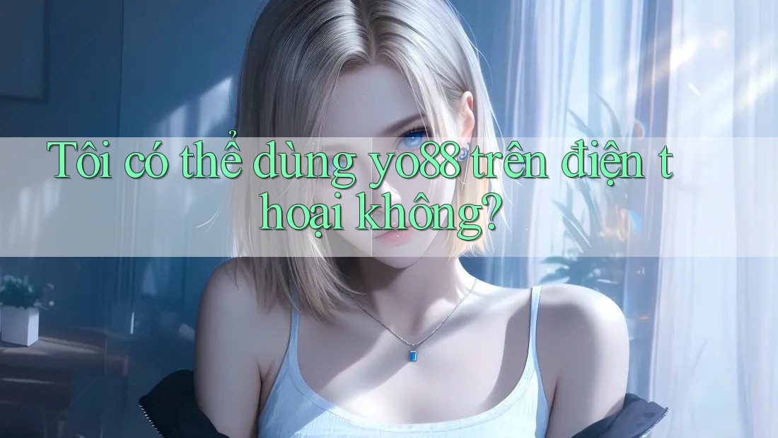 Tôi có thể dùng yo88 trên điện thoại không?