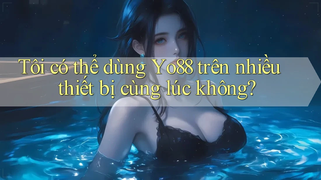 Tôi có thể dùng Yo88 trên nhiều thiết bị cùng lúc không?