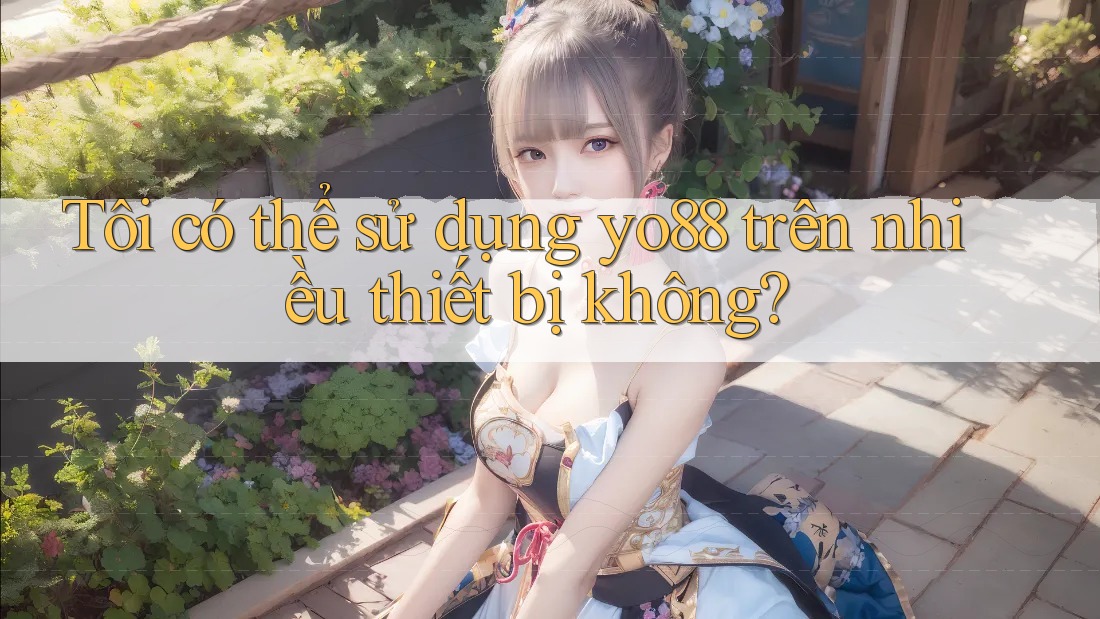 Tôi có thể sử dụng Yo88 trên nhiều thiết bị không?