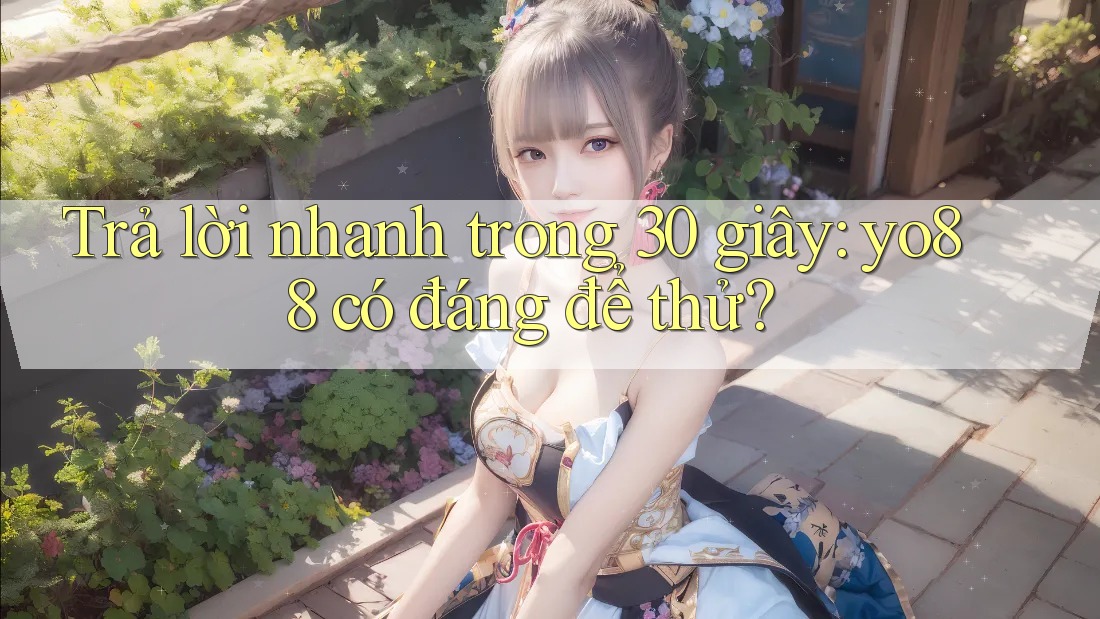 Trả lời nhanh trong 30 giây: yo88 có đáng để thử?
