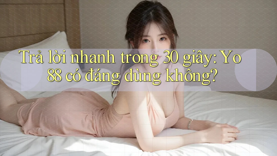 Trả lời nhanh trong 30 giây: Yo88 có đáng dùng không?
