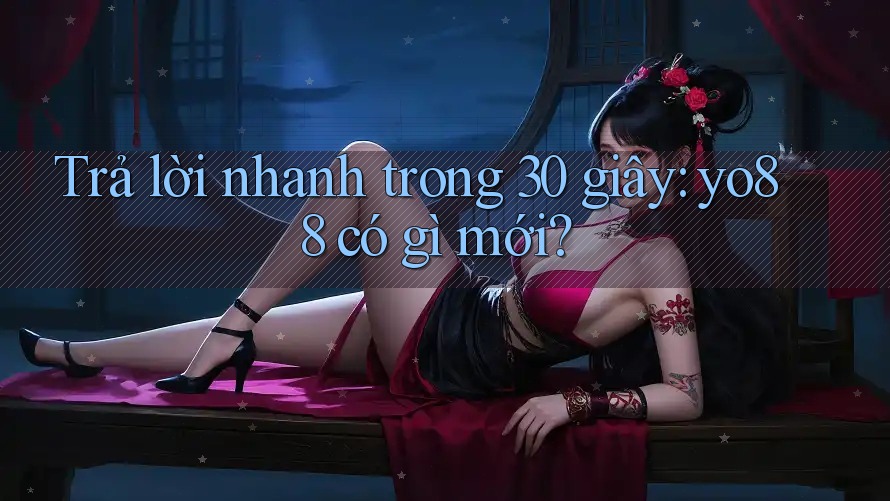 Trả lời nhanh trong 30 giây: yo88 có gì mới?
