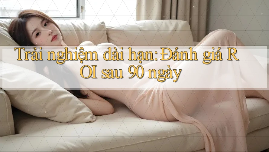 Trải nghiệm dài hạn: Đánh giá ROI sau 90 ngày