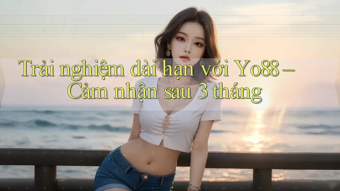 Trải nghiệm dài hạn với Yo88 – Cảm nhận sau 3 tháng