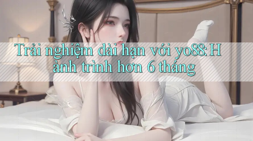 Trải nghiệm dài hạn với yo88: Hành trình hơn 6 tháng