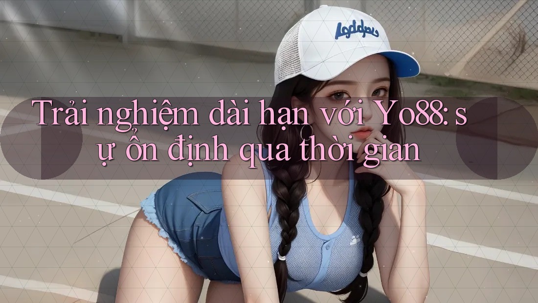 Trải nghiệm dài hạn với Yo88: sự ổn định qua thời gian