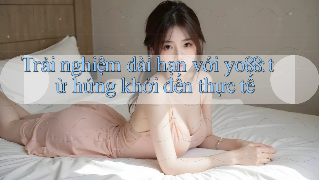 Trải nghiệm dài hạn với yo88: từ hứng khởi đến thực tế Trải nghiệm dài hạn với yo88: từ hứng khởi đến thực tế